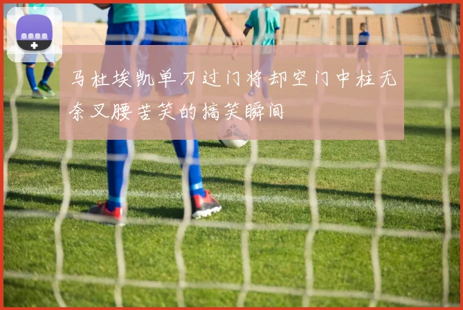 马杜埃凯单刀过门将却空门中柱无奈叉腰苦笑的搞笑瞬间