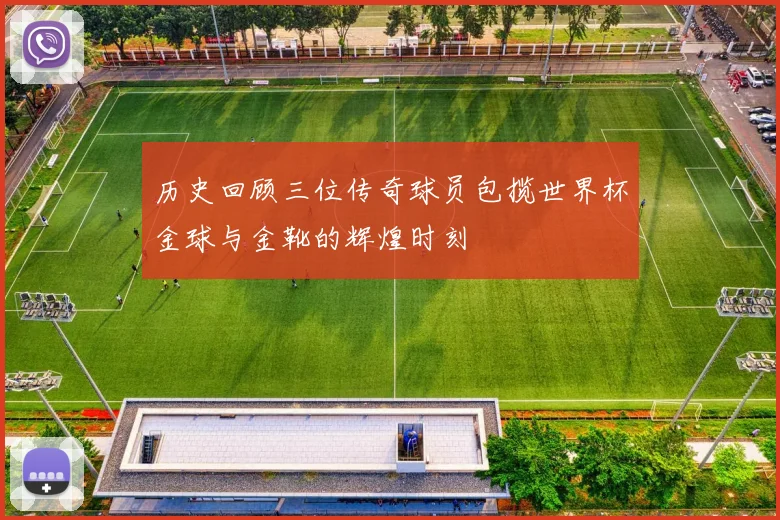 历史回顾三位传奇球员包揽世界杯金球与金靴的辉煌时刻